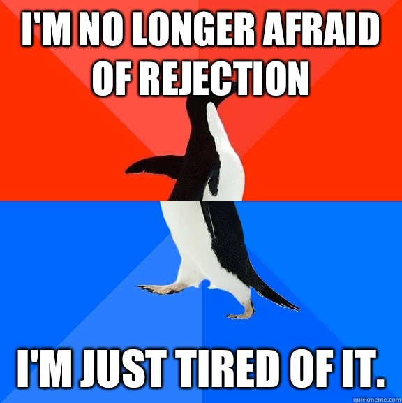 I'm no longer afraid of rejection I'm just tired of it.   Socially Awesome Awkward Penguin