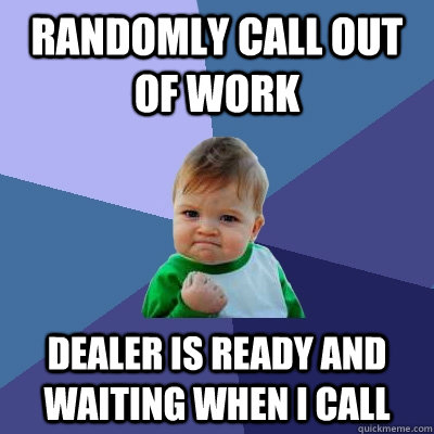 Randomly call out of work Dealer is ready and waiting when i call  Success Kid