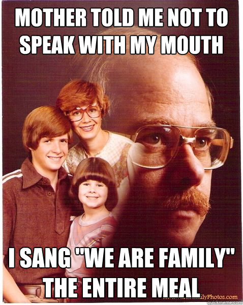 Mother told me not to speak with my mouth full I sang 