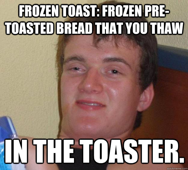 Frozen toast: Frozen pre-Toasted bread that you thaw in the toaster. - Frozen toast: Frozen pre-Toasted bread that you thaw in the toaster.  10 Guy