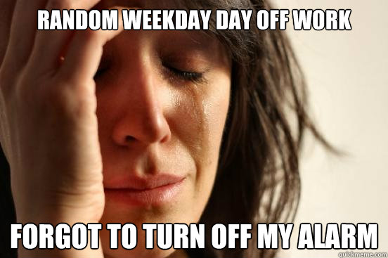 Random weekday day off work Forgot to turn off My alarm  First World Problems
