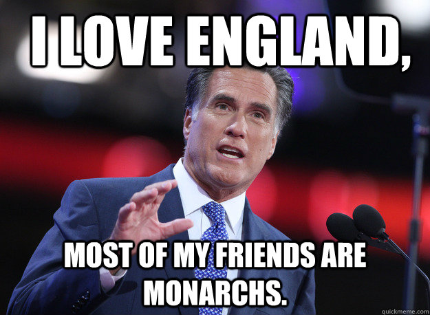 I love England,  most of my friends are monarchs.  Relatable Mitt Romney