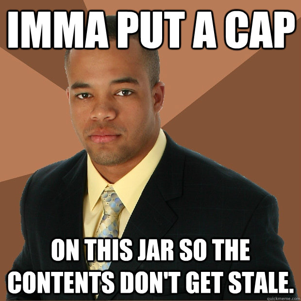 Imma put a cap on this jar so the contents don't get stale. - Imma put a cap on this jar so the contents don't get stale.  Successful Black Man