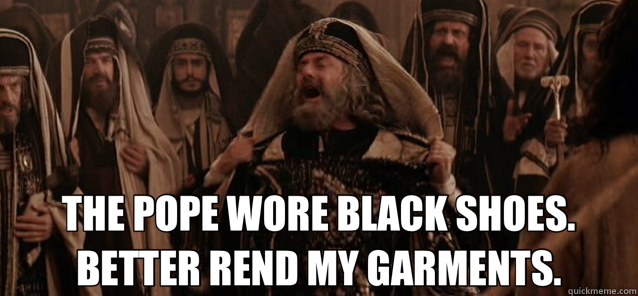  THE POPE WORE BLACK SHOES. BETTER REND MY GARMENTS.  