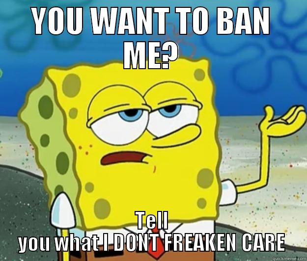 YOU WANT TO BAN ME? TELL YOU WHAT I DONT FREAKEN CARE Tough Spongebob
