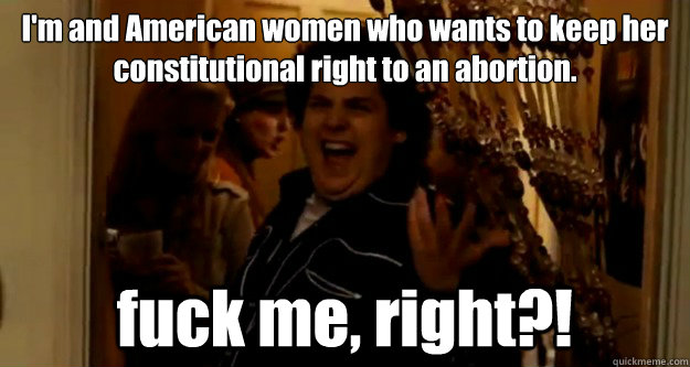 I'm and American women who wants to keep her constitutional right to an abortion. fuck me, right?!  