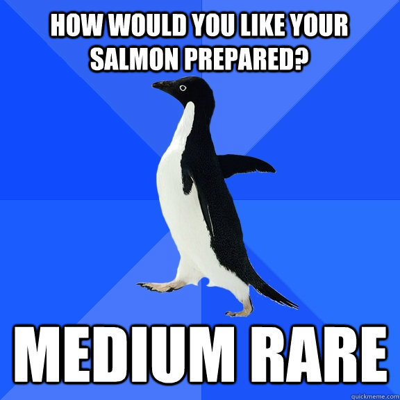 How would you like your salmon prepared? Medium Rare  Socially Awkward Penguin
