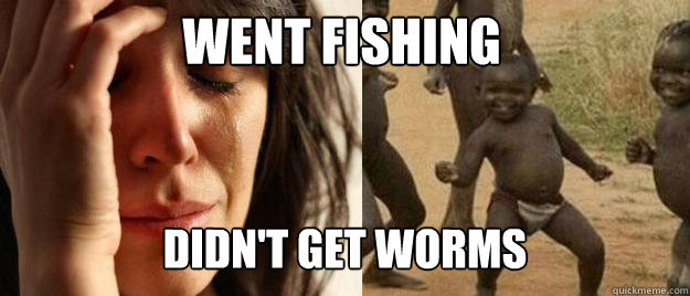 WENT FISHING Didn't get worms  First World Problems  Third World Success
