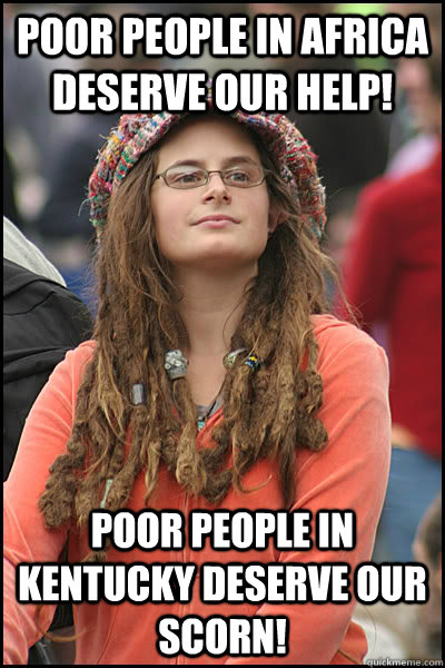 Poor people in Africa deserve our help! Poor people in Kentucky deserve our scorn!  College Liberal