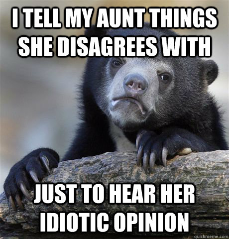 I tell my Aunt things she disagrees with just to hear her idiotic opinion  - I tell my Aunt things she disagrees with just to hear her idiotic opinion   Confession Bear