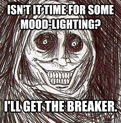 Isn't it time for some mood-lighting? I'll get the breaker.  Shadowlurker