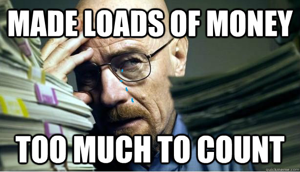 made loads of money too much to count - made loads of money too much to count  Walter White First World Problem