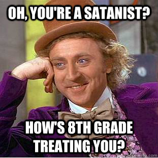 Oh, you're a Satanist? How's 8th grade treating you?  Creepy Wonka