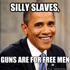 SILLY SLAVES, GUNS ARE FOR FREE MEN - SILLY SLAVES, GUNS ARE FOR FREE MEN  Barack Obama