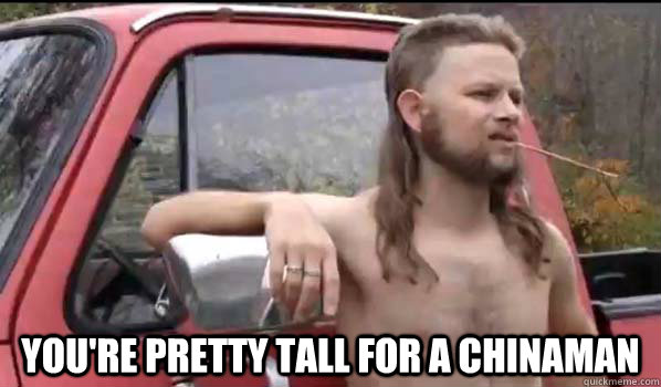  you're pretty tall for a chinaman -  you're pretty tall for a chinaman  Almost Politically Correct Redneck