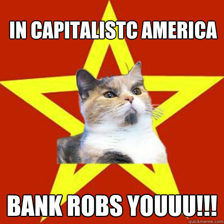 In capitalistc america Bank robs youuu!!!  Lenin Cat