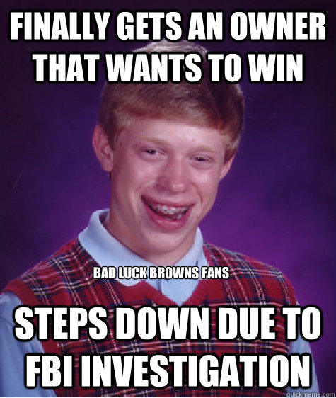 Finally gets an owner that wants to win Steps down due to FBI investigation Bad luck Browns Fans  Bad Luck Brian