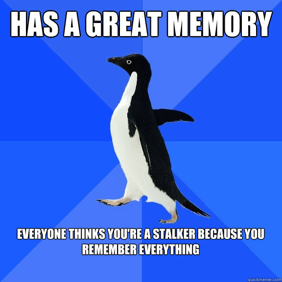 Has a great memory  Everyone thinks you're a stalker because you remember everything   Socially Awkward Penguin