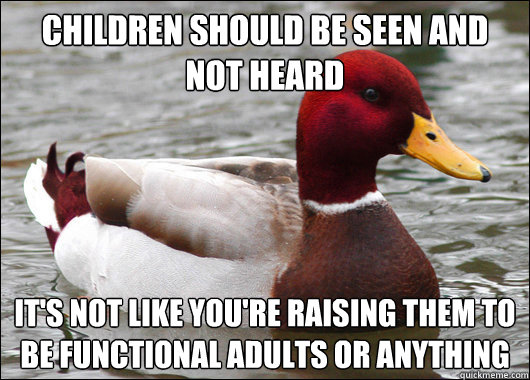 children should be seen and not heard it's not like you're raising them to be functional adults or anything  Malicious Advice Mallard