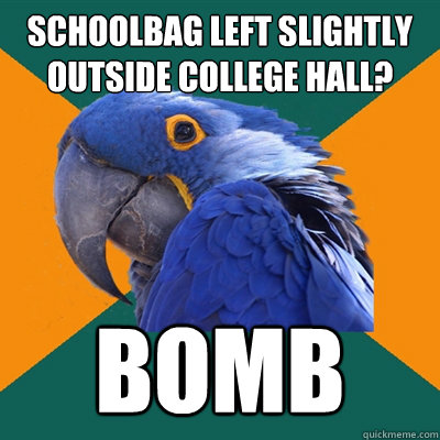 SCHOOLBAG LEFT SLIGHTLY OUTSIDE COLLEGE HALL?  BOMB  Paranoid Parrot