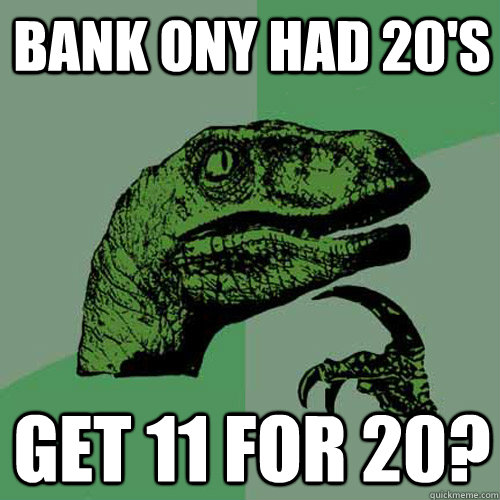 Bank ony had 20's Get 11 for 20?  Philosoraptor