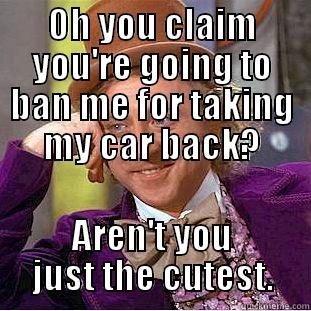 OH YOU CLAIM YOU'RE GOING TO BAN ME FOR TAKING MY CAR BACK? AREN'T YOU JUST THE CUTEST. Condescending Wonka