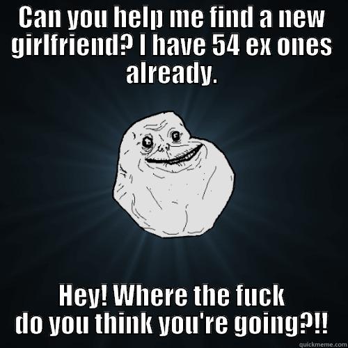 CAN YOU HELP ME FIND A NEW GIRLFRIEND? I HAVE 54 EX ONES ALREADY. HEY! WHERE THE FUCK DO YOU THINK YOU'RE GOING?!! Forever Alone