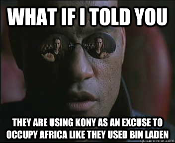 What if I told you They are using Kony as an excuse to occupy Africa like they used Bin Laden  Morpheus SC