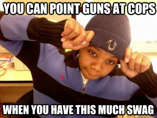 you can point guns at cops when you have this much swag - you can point guns at cops when you have this much swag  Misc