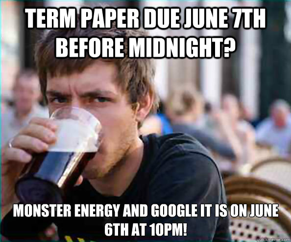 Term paper due June 7th before midnight? Monster energy and google it is on June 6th at 10pm!  Lazy College Senior