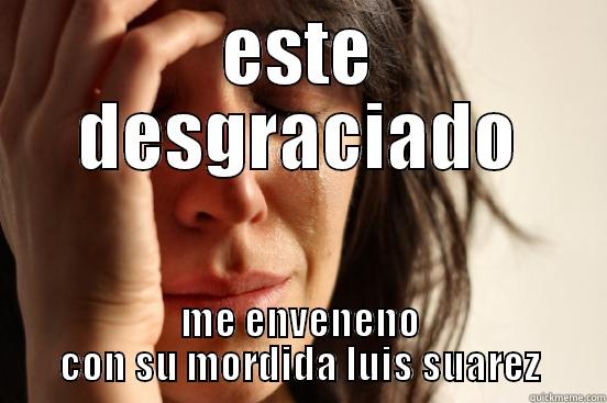ESTE DESGRACIADO ME ENVENENO CON SU MORDIDA LUIS SUAREZ First World Problems