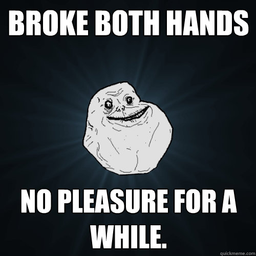 Broke both hands No pleasure for a while.  Forever Alone