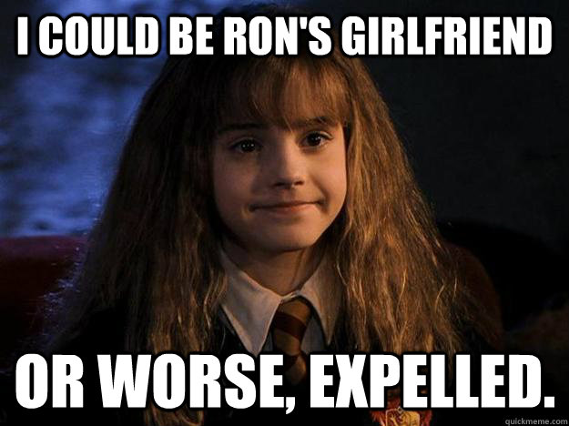 I could be ron's girlfriend or worse, expelled. - I could be ron's girlfriend or worse, expelled.  Hermione Priorities