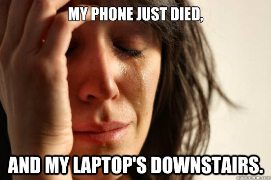 My phone just died, And my laptop's downstairs.  First World Problems