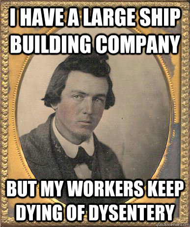 I have a large ship building company but my workers keep dying of dysentery - I have a large ship building company but my workers keep dying of dysentery  1860s first world problems