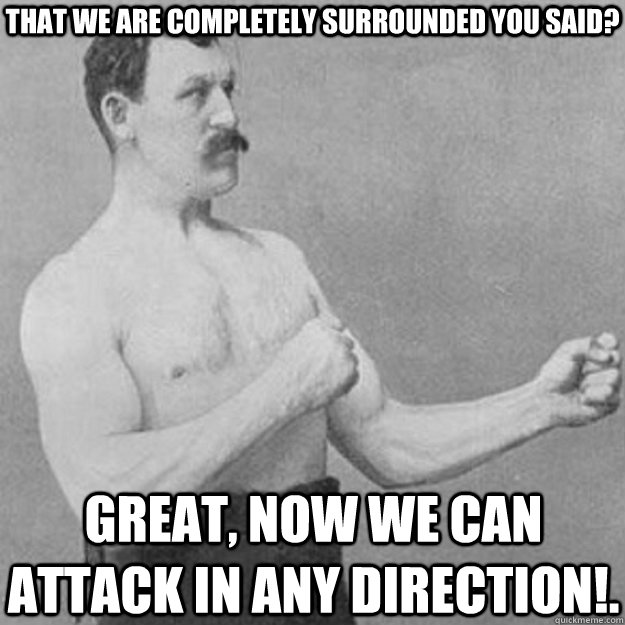 That we are completely surrounded you said? Great, now we can attack in any direction!.  overly manly man