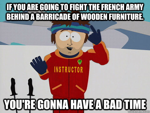 If you are going to fight the French Army behind a barricade of wooden furniture.   you're gonna have a bad time  Youre gonna have a bad time