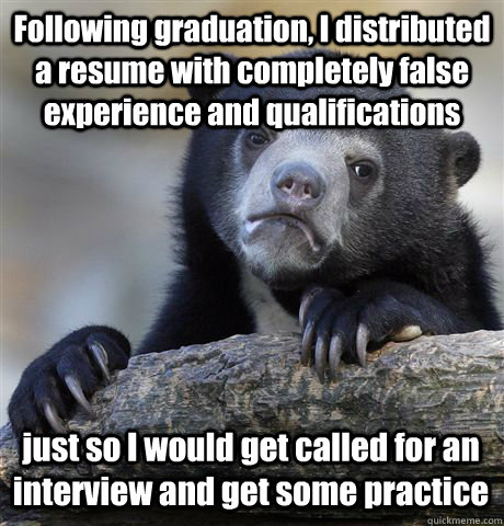 Following graduation, I distributed a resume with completely false experience and qualifications just so I would get called for an interview and get some practice  Confession Bear