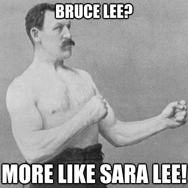 Bruce Lee? More like Sara Lee!  overly manly man