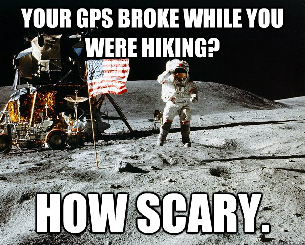 your gps broke while you were hiking? how scary.   Unimpressed Astronaut