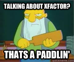 TALKING ABOUT XFACTOR? Thats a paddlin'  Thats a paddlin