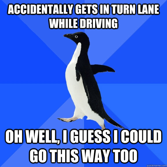 Accidentally gets in turn lane while driving Oh well, I guess I could go this way too  Socially Awkward Penguin