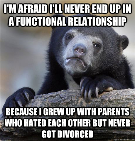i'm afraid i'll never end up in a functional relationship because i grew up with parents who hated each other but never got divorced - i'm afraid i'll never end up in a functional relationship because i grew up with parents who hated each other but never got divorced  Confession Bear