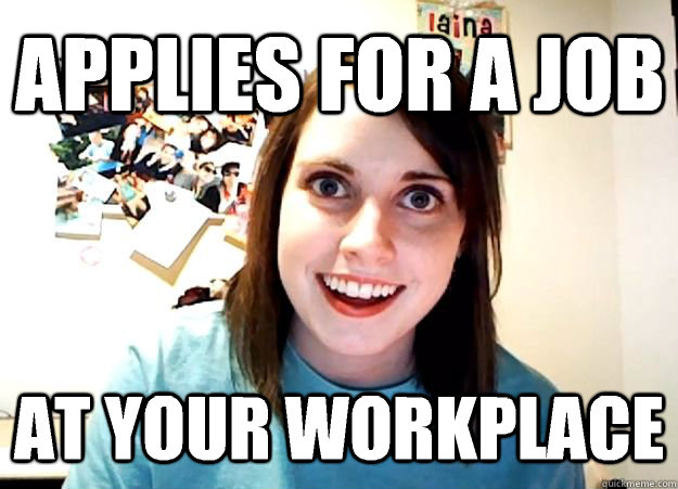 applies for a job at your workplace  Overly Attached Girlfriend