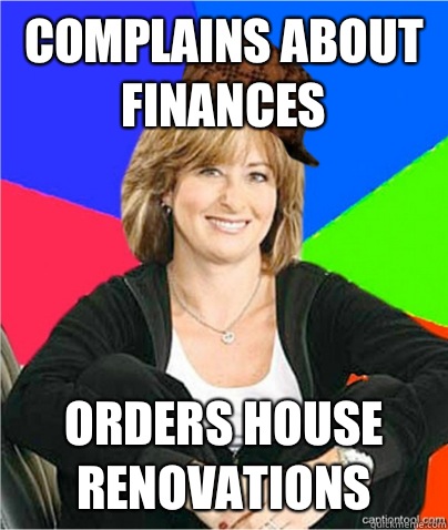 Complains about finances Orders house renovations  scumbag suburban mom