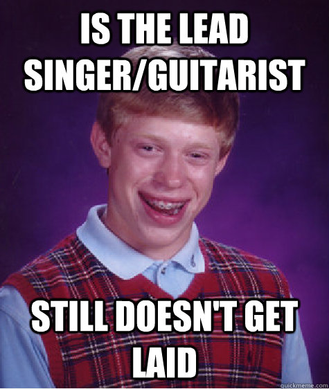Is the lead singer/guitarist still doesn't get laid - Is the lead singer/guitarist still doesn't get laid  Bad Luck Brian