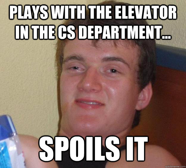Plays with the Elevator in the CS Department... spoils it  10 Guy