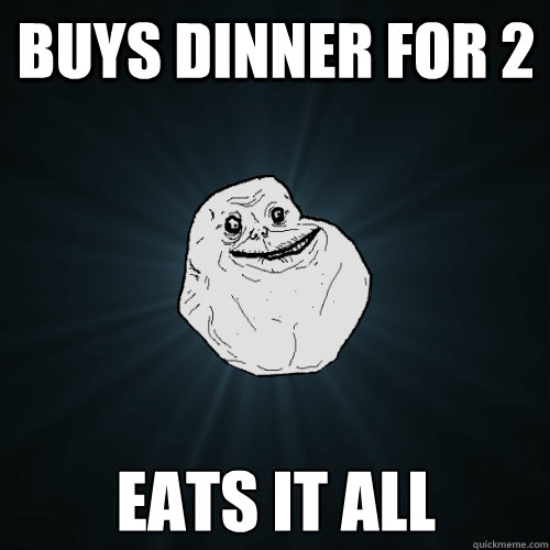 buys dinner for 2 eats it all  - buys dinner for 2 eats it all   Forever Alone