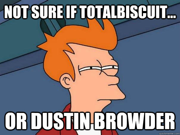 Not sure if TotalBiscuit... Or Dustin Browder  Futurama Fry