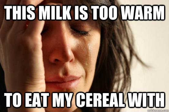 This milk is too warm to eat my cereal with  First World Problems